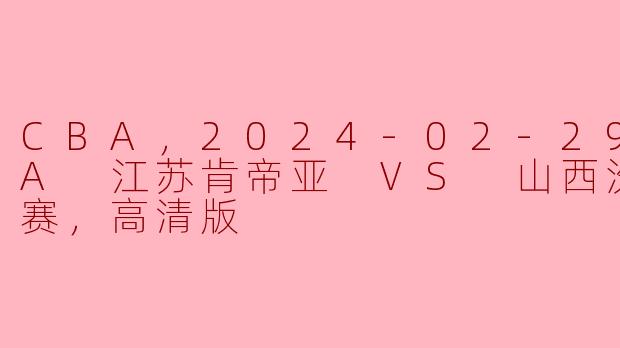 CBA正赛精彩对决：江苏肯帝亚迎战山西汾酒，2024年2月29日赛程回顾